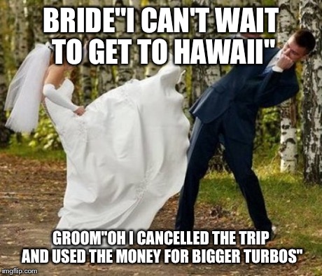 Angry Bride | BRIDE"I CAN'T WAIT TO GET TO HAWAII" GROOM"OH I CANCELLED THE TRIP AND USED THE MONEY FOR BIGGER TURBOS" | image tagged in memes,angry bride | made w/ Imgflip meme maker