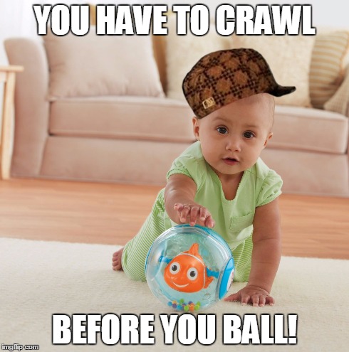 YOU HAVE TO CRAWL BEFORE YOU BALL! | image tagged in ball,baby | made w/ Imgflip meme maker
