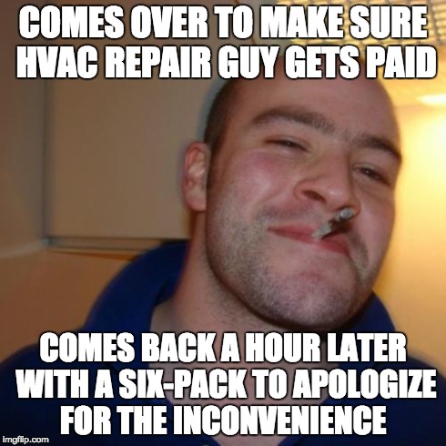 Good Guy Greg Meme | COMES OVER TO MAKE SURE HVAC REPAIR GUY GETS PAID COMES BACK A HOUR LATER WITH A SIX-PACK TO APOLOGIZE FOR THE INCONVENIENCE | image tagged in memes,good guy greg,AdviceAnimals | made w/ Imgflip meme maker