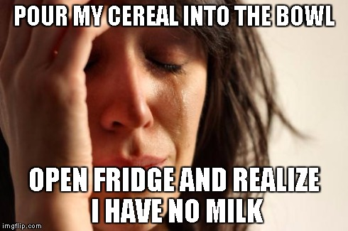 First World Problems Meme | POUR MY CEREAL INTO THE BOWL OPEN FRIDGE AND REALIZE I HAVE NO MILK | image tagged in memes,first world problems | made w/ Imgflip meme maker