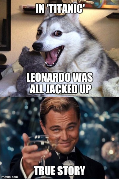 Leonardo Dicaprio Cheers | IN 'TITANIC' LEONARDO WAS ALL JACKED UP TRUE STORY | image tagged in leonardo dicaprio cheers | made w/ Imgflip meme maker
