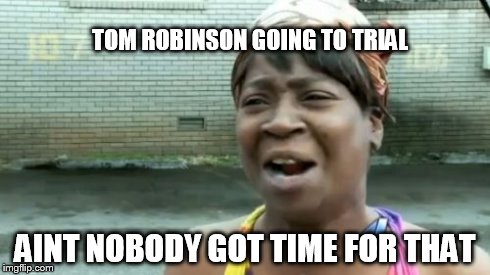 Ain't Nobody Got Time For That | TOM ROBINSON GOING TO TRIAL AINT NOBODY GOT TIME FOR THAT | image tagged in memes,aint nobody got time for that | made w/ Imgflip meme maker