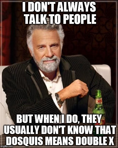 The Most Interesting Man In The World Meme | I DON'T ALWAYS TALK TO PEOPLE BUT WHEN I DO, THEY USUALLY DON'T KNOW THAT DOSQUIS MEANS DOUBLE X | image tagged in memes,the most interesting man in the world | made w/ Imgflip meme maker