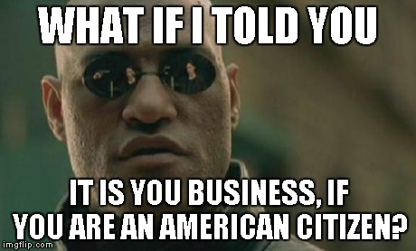 Matrix Morpheus Meme | WHAT IF I TOLD YOU IT IS YOU BUSINESS, IF YOU ARE AN AMERICAN CITIZEN? | image tagged in memes,matrix morpheus | made w/ Imgflip meme maker