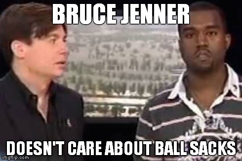 BRUCE JENNER DOESN'T CARE ABOUT BALL SACKS | image tagged in kanye bruce jenner | made w/ Imgflip meme maker