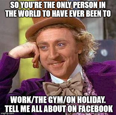 Creepy Condescending Wonka | SO YOU'RE THE ONLY PERSON IN THE WORLD TO HAVE EVER BEEN TO WORK/THE GYM/ON HOLIDAY. TELL ME ALL ABOUT ON FACEBOOK | image tagged in memes,creepy condescending wonka | made w/ Imgflip meme maker