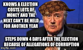 KNOWS A ELECTION COSTS LOTS OF MONEY AND THE NEXT CAN'T BE HELD FOR ANOTHER YEAR STEPS DOWN 4 DAYS AFTER THE ELECTION BECAUSE OF ALLEGATIONS | image tagged in blatter,scumbag,AdviceAnimals | made w/ Imgflip meme maker