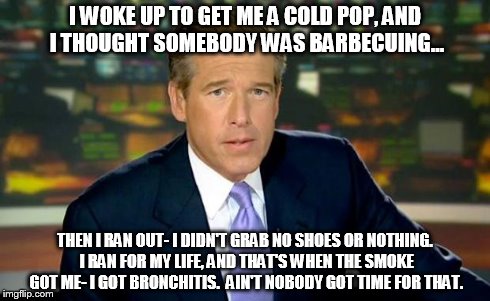 Brian Williams Was There Meme | I WOKE UP TO GET ME A COLD POP, AND I THOUGHT SOMEBODY WAS BARBECUING... THEN I RAN OUT- I DIDN'T GRAB NO SHOES OR NOTHING. I RAN FOR MY LIF | image tagged in memes,brian williams was there | made w/ Imgflip meme maker