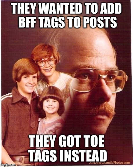 Vengeance Dad | THEY WANTED TO ADD BFF TAGS TO POSTS THEY GOT TOE TAGS INSTEAD | image tagged in memes,vengeance dad | made w/ Imgflip meme maker