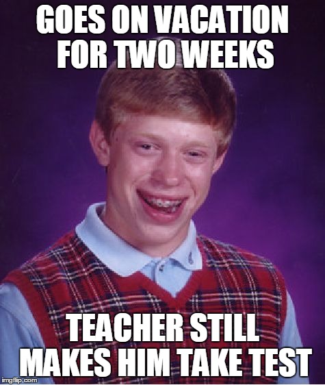 Bad Luck Brian | GOES ON VACATION FOR TWO WEEKS TEACHER STILL MAKES HIM TAKE TEST | image tagged in memes,bad luck brian | made w/ Imgflip meme maker