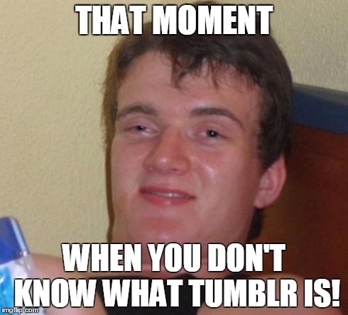 10 Guy Meme | THAT MOMENT WHEN YOU DON'T KNOW WHAT TUMBLR IS! | image tagged in memes,10 guy | made w/ Imgflip meme maker