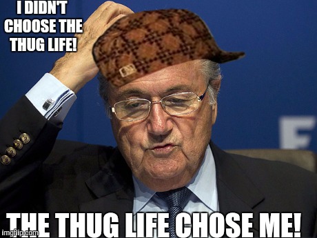 FIFA Thug Life | I DIDN'T CHOOSE THE THUG LIFE! THE THUG LIFE CHOSE ME! | image tagged in sepp blatter | made w/ Imgflip meme maker