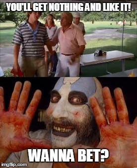 The Spaulding treatment | YOU'LL GET NOTHING AND LIKE IT! WANNA BET? | image tagged in horror | made w/ Imgflip meme maker