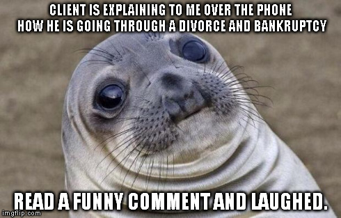 Awkward Moment Sealion | CLIENT IS EXPLAINING TO ME OVER THE PHONE HOW HE IS GOING THROUGH A DIVORCE AND BANKRUPTCY READ A FUNNY COMMENT AND LAUGHED. | image tagged in memes,awkward moment sealion,AdviceAnimals | made w/ Imgflip meme maker