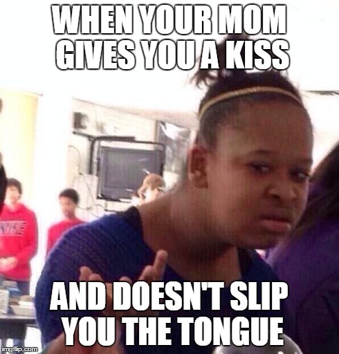 Black Girl Wat Meme | WHEN YOUR MOM GIVES YOU A KISS AND DOESN'T SLIP YOU THE TONGUE | image tagged in memes,black girl wat | made w/ Imgflip meme maker