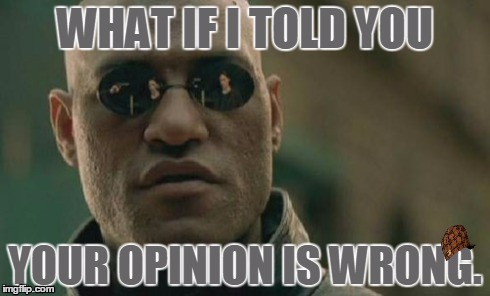 Everybody has one; they can't all be right. | image tagged in matrix morpheus,memes,scumbag | made w/ Imgflip meme maker