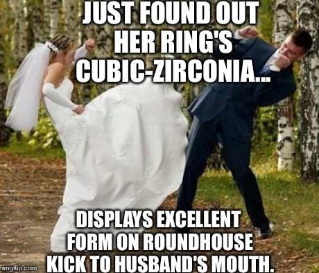 Angry Bride | JUST FOUND OUT HER RING'S CUBIC-ZIRCONIA... DISPLAYS EXCELLENT FORM ON ROUNDHOUSE KICK TO HUSBAND'S MOUTH. | image tagged in memes,angry bride | made w/ Imgflip meme maker