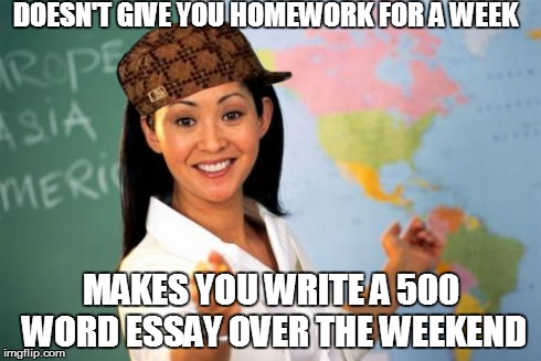 Unhelpful High School Teacher Meme | DOESN'T GIVE YOU HOMEWORK FOR A WEEK MAKES YOU WRITE A 500 WORD ESSAY OVER THE WEEKEND | image tagged in memes,unhelpful high school teacher,scumbag | made w/ Imgflip meme maker