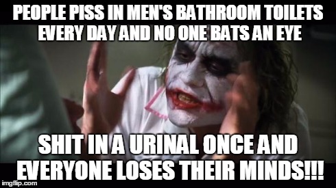 And everybody loses their minds Meme | PEOPLE PISS IN MEN'S BATHROOM TOILETS EVERY DAY AND NO ONE BATS AN EYE SHIT IN A URINAL ONCE AND EVERYONE LOSES THEIR MINDS!!! | image tagged in memes,and everybody loses their minds | made w/ Imgflip meme maker