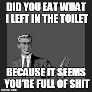 Kill Yourself Guy Meme | DID YOU EAT WHAT I LEFT IN THE TOILET BECAUSE IT SEEMS YOU'RE FULL OF SHIT | image tagged in memes,kill yourself guy | made w/ Imgflip meme maker