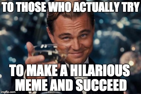 Leonardo Dicaprio Cheers | TO THOSE WHO ACTUALLY TRY TO MAKE A HILARIOUS MEME AND SUCCEED | image tagged in memes,leonardo dicaprio cheers | made w/ Imgflip meme maker