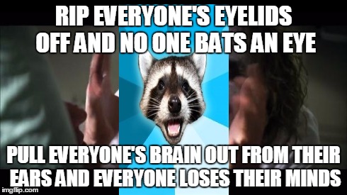 And everybody loses their minds Meme | RIP EVERYONE'S EYELIDS OFF AND NO ONE BATS AN EYE PULL EVERYONE'S BRAIN OUT FROM THEIR EARS AND EVERYONE LOSES THEIR MINDS | image tagged in memes,and everybody loses their minds | made w/ Imgflip meme maker