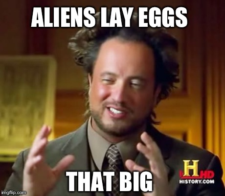 Ancient Aliens Meme | ALIENS LAY EGGS THAT BIG | image tagged in memes,ancient aliens | made w/ Imgflip meme maker