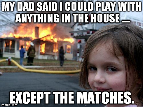 Disaster Girl | MY DAD SAID I COULD PLAY WITH ANYTHING IN THE HOUSE .... EXCEPT THE MATCHES. | image tagged in memes,disaster girl | made w/ Imgflip meme maker