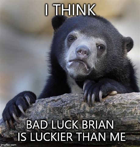 Confession Bear Meme | I THINK BAD LUCK BRIAN IS LUCKIER THAN ME | image tagged in memes,confession bear | made w/ Imgflip meme maker
