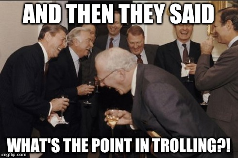 Imgflip trolls be like: | AND THEN THEY SAID WHAT'S THE POINT IN TROLLING?! | image tagged in memes,laughing men in suits,trolls | made w/ Imgflip meme maker