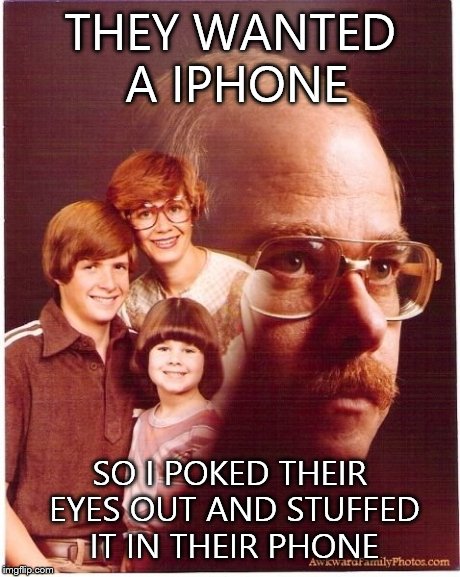Vengeance Dad | THEY WANTED A IPHONE SO I POKED THEIR EYES OUT AND STUFFED IT IN THEIR PHONE | image tagged in memes,vengeance dad | made w/ Imgflip meme maker