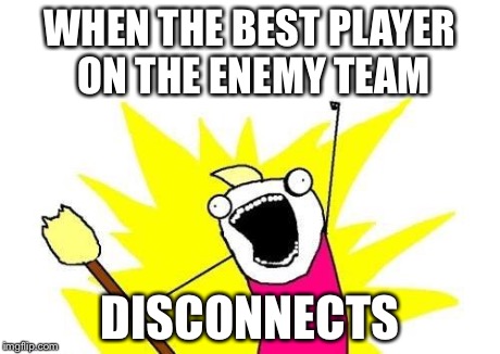 X All The Y | WHEN THE BEST PLAYER ON THE ENEMY TEAM DISCONNECTS | image tagged in memes,x all the y | made w/ Imgflip meme maker