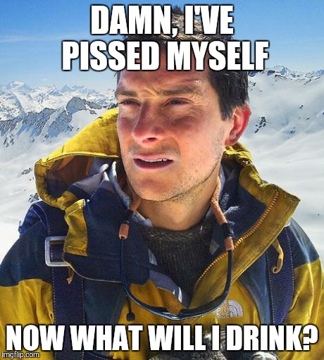 Bear Grylls Meme | DAMN, I'VE PISSED MYSELF NOW WHAT WILL I DRINK? | image tagged in memes,bear grylls | made w/ Imgflip meme maker
