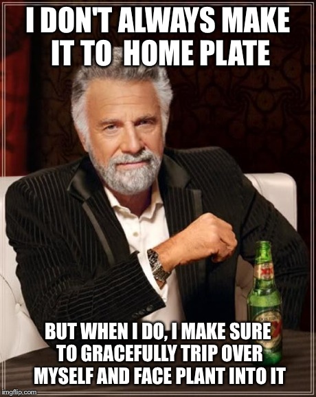The Most Interesting Man In The World | I DON'T ALWAYS MAKE IT TO  HOME PLATE BUT WHEN I DO, I MAKE SURE TO GRACEFULLY TRIP OVER MYSELF AND FACE PLANT INTO IT | image tagged in memes,the most interesting man in the world | made w/ Imgflip meme maker