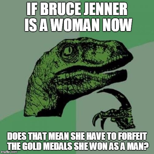 Philosoraptor | IF BRUCE JENNER IS A WOMAN NOW DOES THAT MEAN SHE HAVE TO FORFEIT THE GOLD MEDALS SHE WON AS A MAN? | image tagged in memes,philosoraptor | made w/ Imgflip meme maker