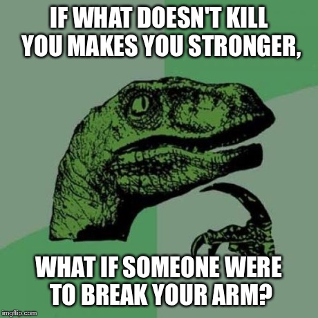 Philosoraptor Meme | IF WHAT DOESN'T KILL YOU MAKES YOU STRONGER, WHAT IF SOMEONE WERE TO BREAK YOUR ARM? | image tagged in memes,philosoraptor | made w/ Imgflip meme maker