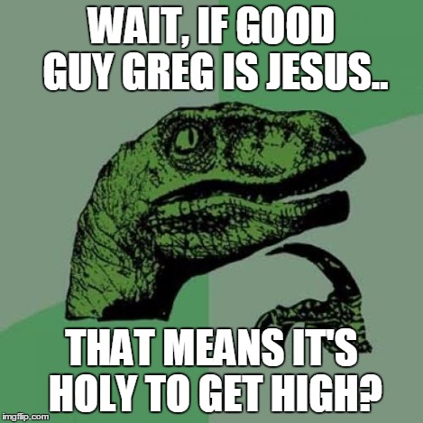 Philosoraptor Meme | WAIT, IF GOOD GUY GREG IS JESUS.. THAT MEANS IT'S HOLY TO GET HIGH? | image tagged in memes,philosoraptor | made w/ Imgflip meme maker