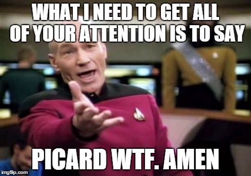 Picard Wtf Meme | WHAT I NEED TO GET ALL OF YOUR ATTENTION IS TO SAY PICARD WTF. AMEN | image tagged in memes,picard wtf | made w/ Imgflip meme maker