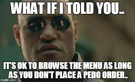 Matrix Morpheus Meme | WHAT IF I TOLD YOU.. IT'S OK TO BROWSE THE MENU AS LONG AS YOU DON'T PLACE A PEDO ORDER.. | image tagged in memes,matrix morpheus | made w/ Imgflip meme maker