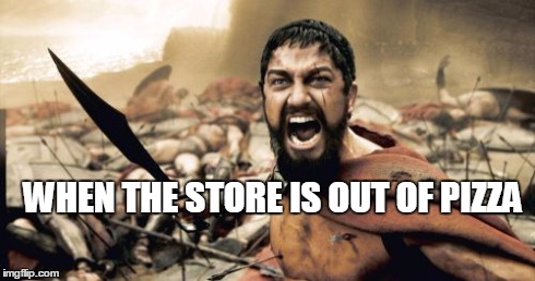 No pizza | WHEN THE STORE IS OUT OF PIZZA | image tagged in memes,sparta leonidas | made w/ Imgflip meme maker