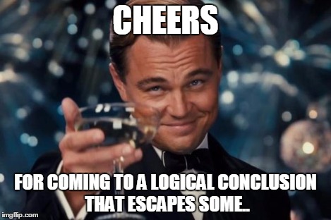 Leonardo Dicaprio Cheers Meme | CHEERS FOR COMING TO A LOGICAL CONCLUSION THAT ESCAPES SOME.. | image tagged in memes,leonardo dicaprio cheers | made w/ Imgflip meme maker