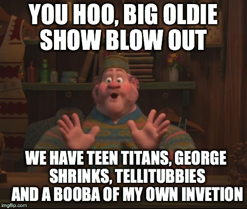 YooHoo Frozen | YOU HOO, BIG OLDIE SHOW BLOW OUT WE HAVE TEEN TITANS, GEORGE SHRINKS, TELLITUBBIES AND A BOOBA OF MY OWN INVETION | image tagged in yoohoo frozen | made w/ Imgflip meme maker