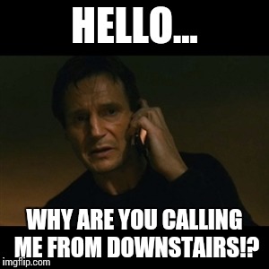 Liam Neeson Taken | HELLO... WHY ARE YOU CALLING ME FROM DOWNSTAIRS!? | image tagged in memes,liam neeson taken | made w/ Imgflip meme maker
