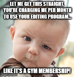 Skeptical Baby Meme | LET ME GET THIS STRAIGHT. YOU'RE CHARGING ME PER MONTH TO USE YOUR EDITING PROGRAM… LIKE IT'S A GYM MEMBERSHIP! | image tagged in memes,skeptical baby | made w/ Imgflip meme maker