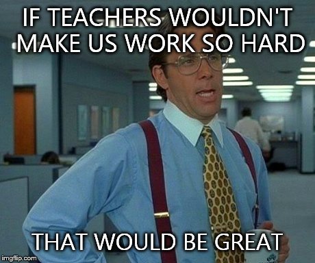 That Would Be Great Meme | IF TEACHERS WOULDN'T MAKE US WORK SO HARD THAT WOULD BE GREAT | image tagged in memes,that would be great | made w/ Imgflip meme maker