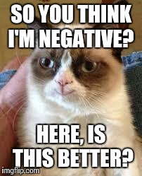 Grumpy Cat Happy | SO YOU THINK I'M NEGATIVE? HERE, IS THIS BETTER? | image tagged in grumpy cat smile | made w/ Imgflip meme maker