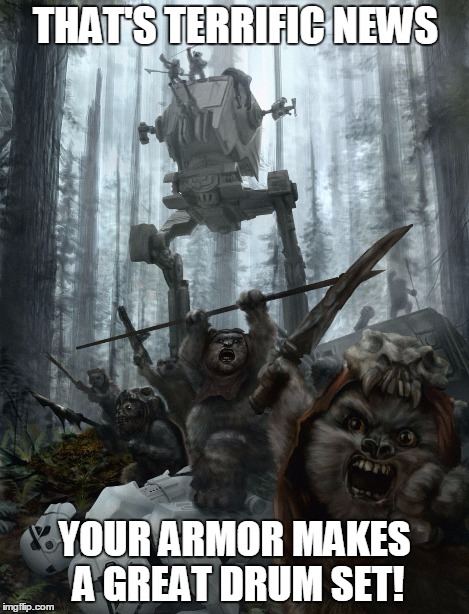 ewok victory | THAT'S TERRIFIC NEWS YOUR ARMOR MAKES A GREAT DRUM SET! | image tagged in ewok victory | made w/ Imgflip meme maker