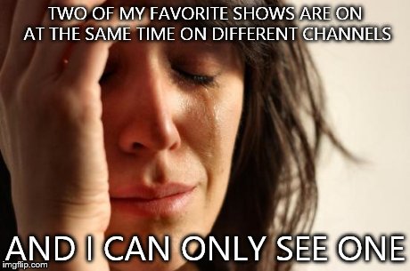 First World Problems Meme | TWO OF MY FAVORITE SHOWS ARE ON AT THE SAME TIME ON DIFFERENT CHANNELS AND I CAN ONLY SEE ONE | image tagged in memes,first world problems | made w/ Imgflip meme maker