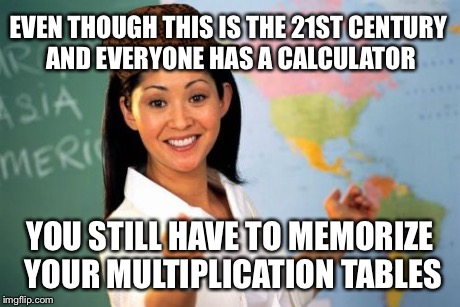 Unhelpful High School Teacher | EVEN THOUGH THIS IS THE 21ST CENTURY AND EVERYONE HAS A CALCULATOR YOU STILL HAVE TO MEMORIZE YOUR MULTIPLICATION TABLES | image tagged in memes,unhelpful high school teacher,scumbag | made w/ Imgflip meme maker