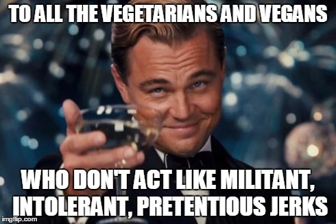 Leonardo Dicaprio Cheers | TO ALL THE VEGETARIANS AND VEGANS WHO DON'T ACT LIKE MILITANT, INTOLERANT, PRETENTIOUS JERKS | image tagged in memes,leonardo dicaprio cheers | made w/ Imgflip meme maker